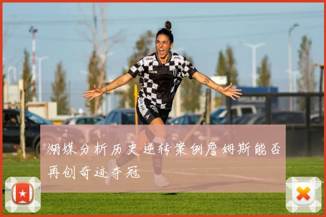 湖媒分析历史逆转案例詹姆斯能否再创奇迹夺冠