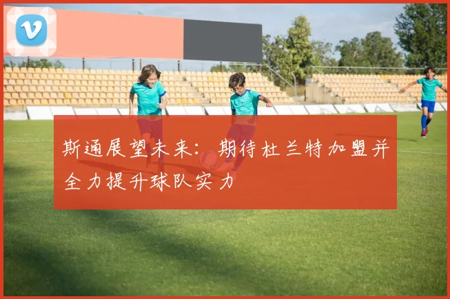 斯通展望未来:期待杜兰特加盟并全力提升球队实力