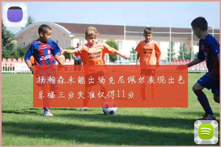 杨瀚森未能出场克尼佩尔表现出色乐福三分失准仅得11分