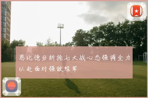 恩比德分析抢七大战心态强调全力以赴面对强敌绿军