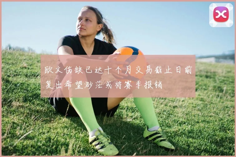 欧文伤缺已达十个月交易截止日前复出希望渺茫或将赛季报销