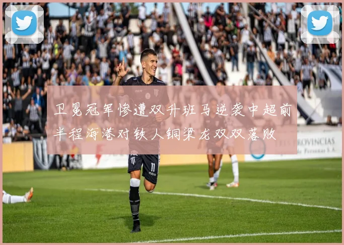 卫冕冠军惨遭双升班马逆袭中超前半程海港对铁人铜梁龙双双落败