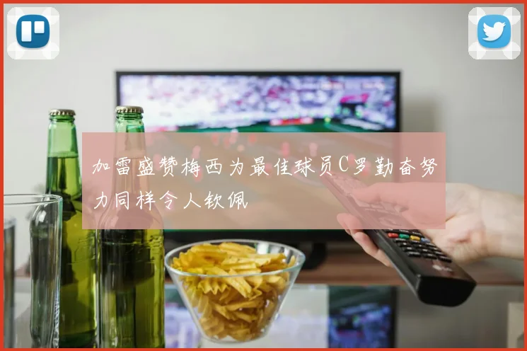 加雷盛赞梅西为最佳球员C罗勤奋努力同样令人钦佩