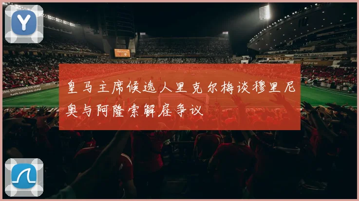 皇马主席候选人里克尔梅谈穆里尼奥与阿隆索解雇争议