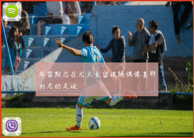 布雷默志在尤文长留追随偶像基耶利尼的足迹