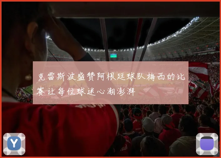 克雷斯波盛赞阿根廷球队梅西的比赛让每位球迷心潮澎湃