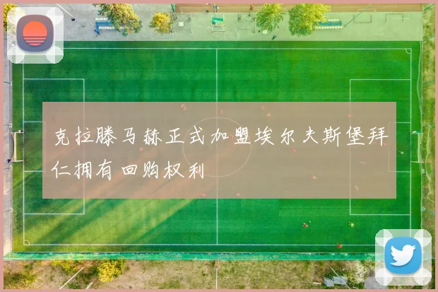 克拉滕马赫正式加盟埃尔夫斯堡拜仁拥有回购权利