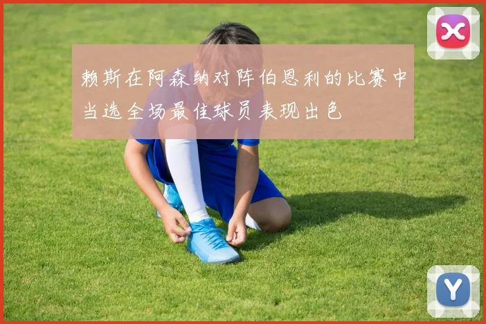 赖斯在阿森纳对阵伯恩利的比赛中当选全场最佳球员表现出色