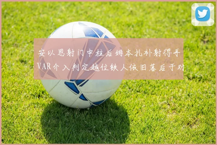 安以恩射门中柱后姆本扎补射得手VAR介入判定越位铁人依旧落后于对手