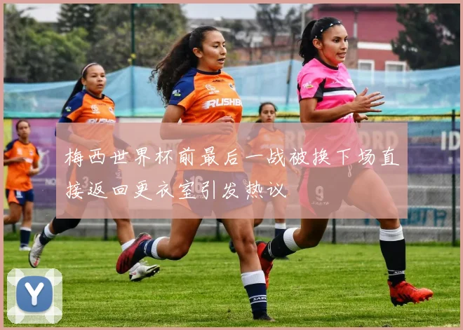 梅西世界杯前最后一战被换下场直接返回更衣室引发热议