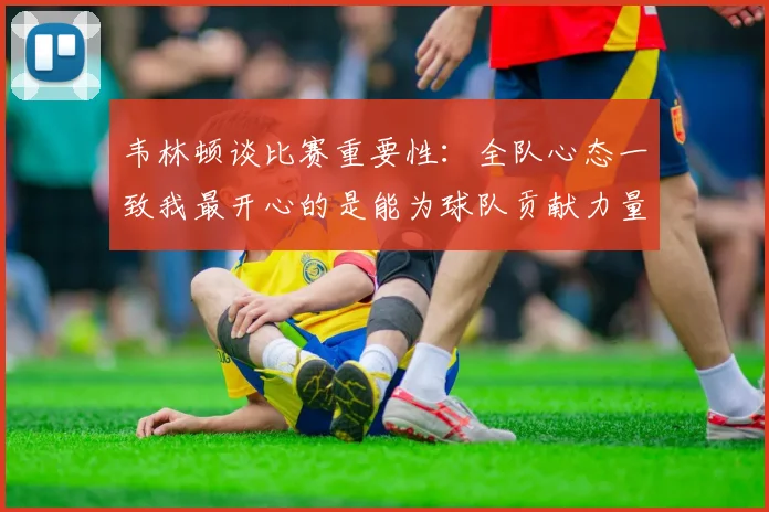 韦林顿谈比赛重要性：全队心态一致我最开心的是能为球队贡献力量