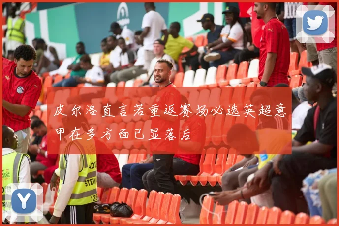 皮尔洛直言若重返赛场必选英超意甲在多方面已显落后