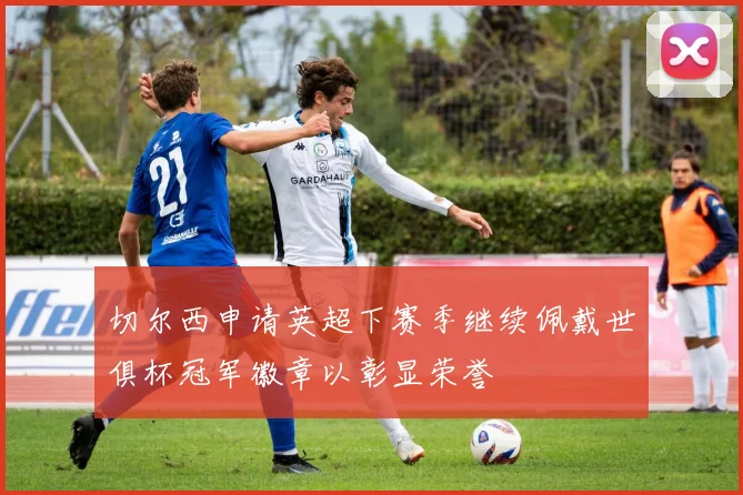 切尔西申请英超下赛季继续佩戴世俱杯冠军徽章以彰显荣誉