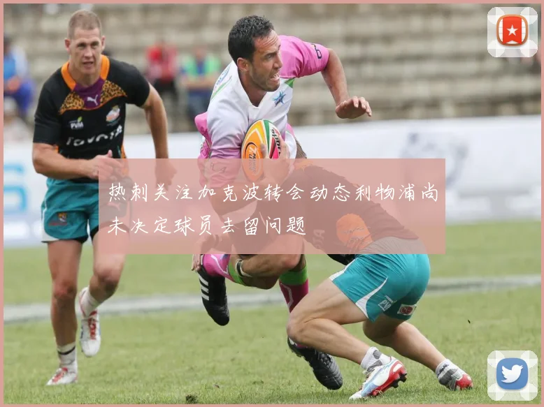 热刺关注加克波转会动态利物浦尚未决定球员去留问题