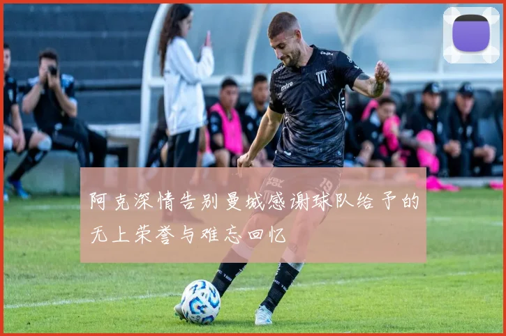 阿克深情告别曼城感谢球队给予的无上荣誉与难忘回忆