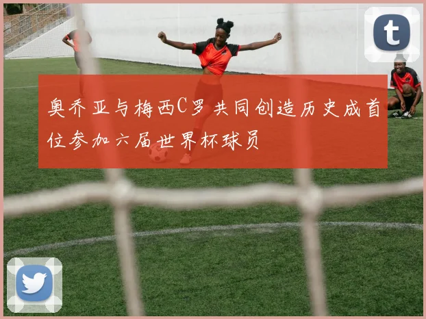 奥乔亚与梅西C罗共同创造历史成首位参加六届世界杯球员