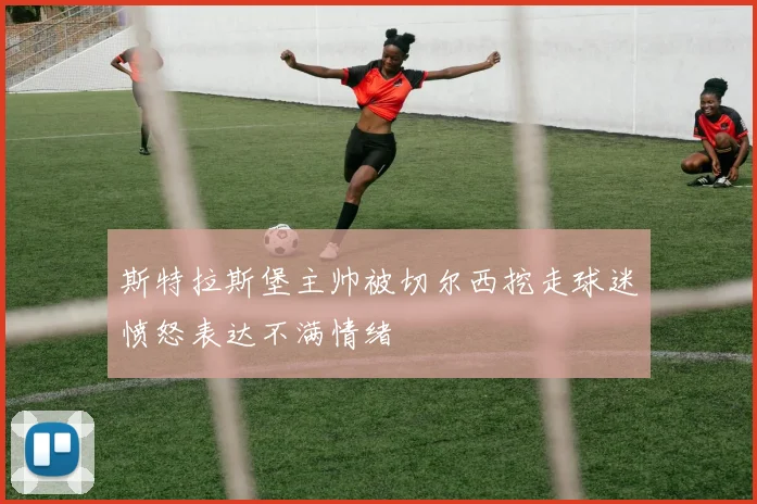 斯特拉斯堡主帅被切尔西挖走球迷愤怒表达不满情绪