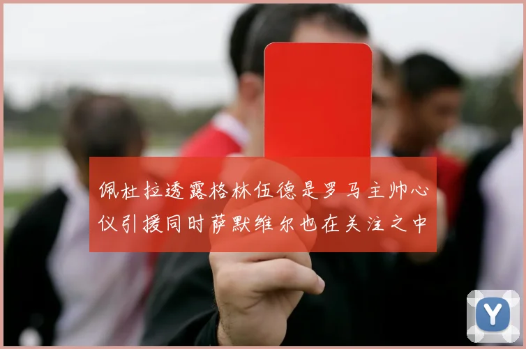 佩杜拉透露格林伍德是罗马主帅心仪引援同时萨默维尔也在关注之中